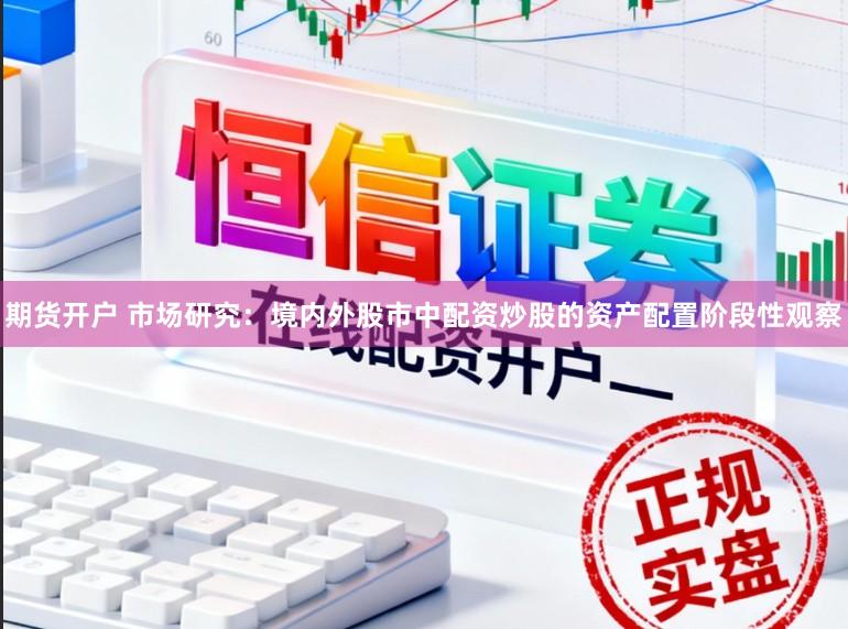 期货开户 市场研究：境内外股市中配资炒股的资产配置阶段性观察