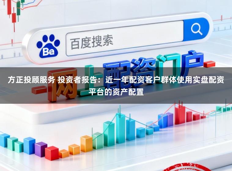 方正投顾服务 投资者报告:近一年配资客户群体使用实盘配资平台的资产配置