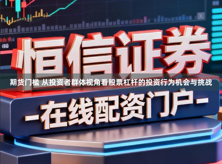 期货门槛 从投资者群体视角看股票杠杆的投资行为机会与挑战