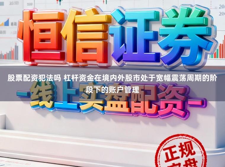 股票配资犯法吗 杠杆资金在境内外股市处于宽幅震荡周期的阶段下的账户管理