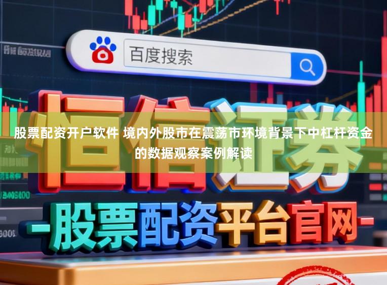 股票配资开户软件 境内外股市在震荡市环境背景下中杠杆资金的数据观察案例解读