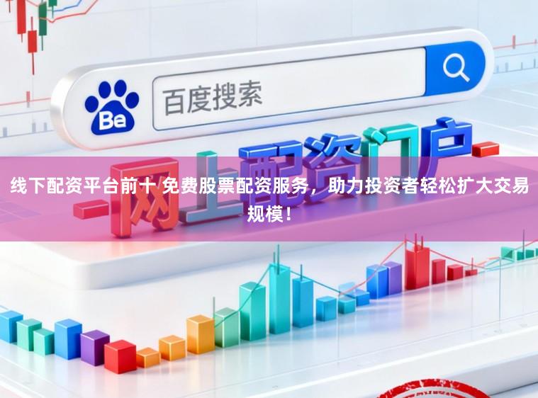 线下配资平台前十 免费股票配资服务，助力投资者轻松扩大交易规模！