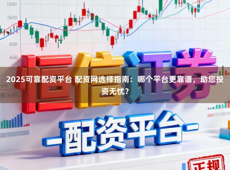 2025可靠配资平台 配资网选择指南：哪个平台更靠谱，助您投资无忧？