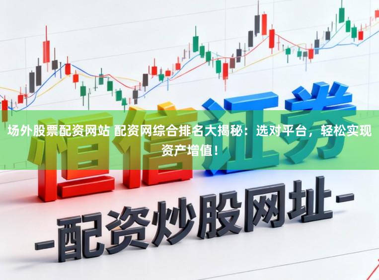 场外股票配资网站 配资网综合排名大揭秘：选对平台，轻松实现资产增值！