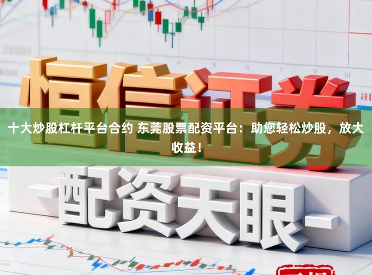 十大炒股杠杆平台合约 东莞股票配资平台：助您轻松炒股，放大收益！