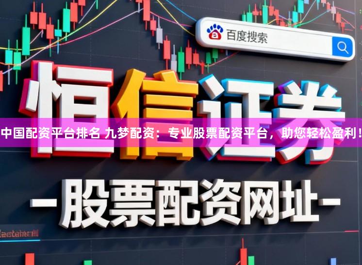 中国配资平台排名 九梦配资:专业股票配资平台,助您轻松盈利!