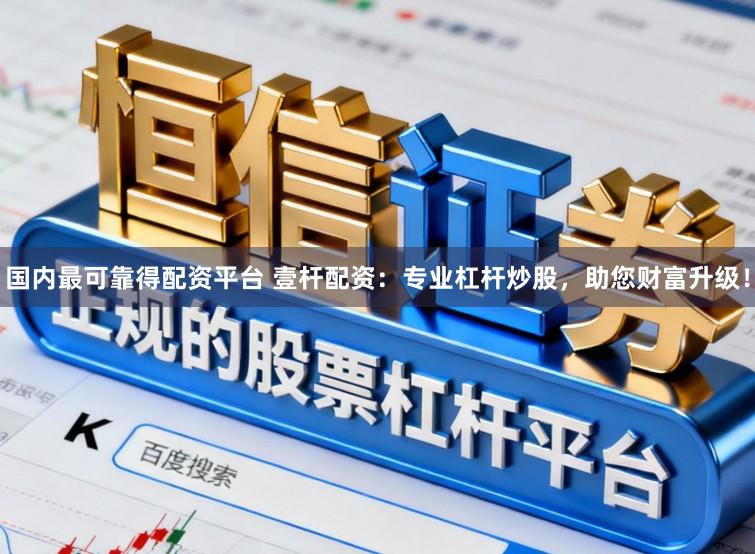 国内最可靠得配资平台 壹杆配资：专业杠杆炒股，助您财富升级！