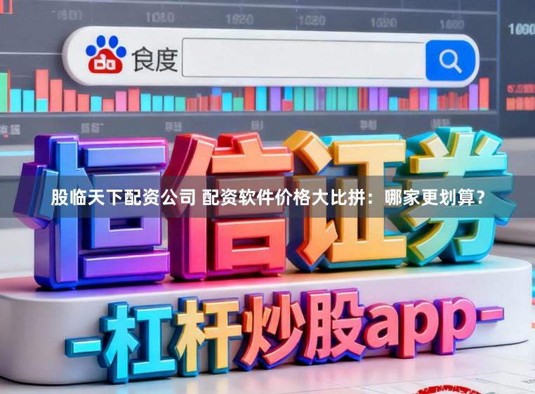 股临天下配资公司 配资软件价格大比拼：哪家更划算？