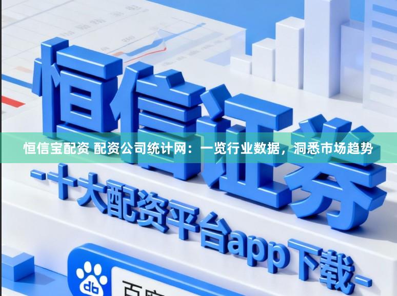 恒信宝配资 配资公司统计网：一览行业数据，洞悉市场趋势