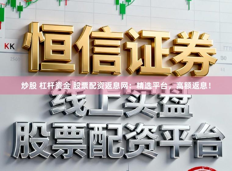 炒股 杠杆资金 股票配资返息网：精选平台，高额返息！